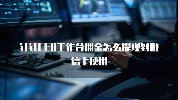 钉钉CEO工作台佣金怎么提现到微信上使用