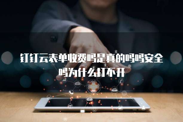 钉钉云表单收费吗是真的吗吗安全吗为什么打不开
