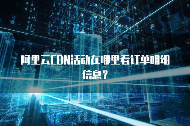 阿里云CDN活动在哪里看订单明细信息?