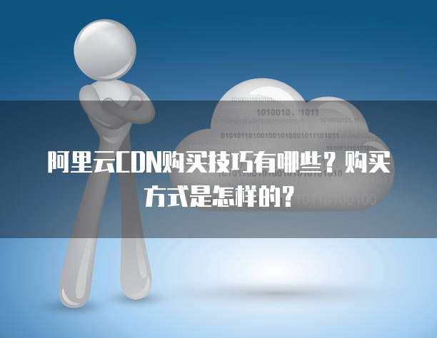 阿里云CDN购买技巧有哪些？购买方式是怎样的？
