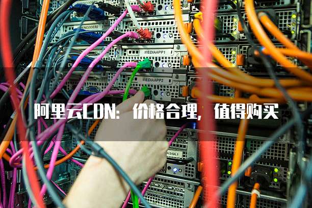 阿里云CDN：价格合理，值得购买