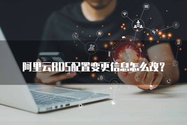 阿里云RDS配置变更信息怎么改？