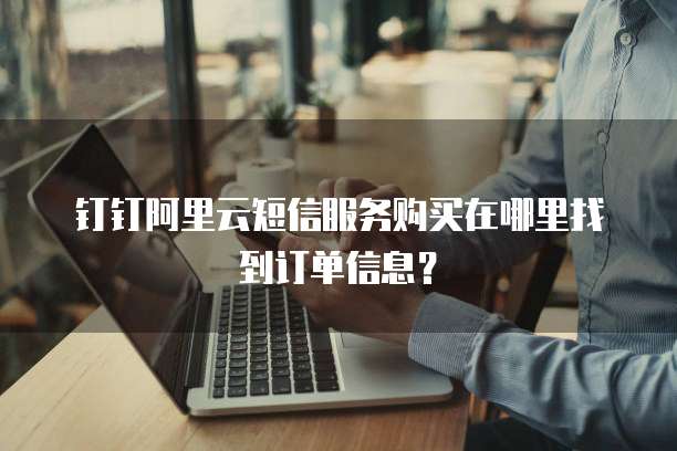 钉钉阿里云短信服务购买在哪里找到订单信息?