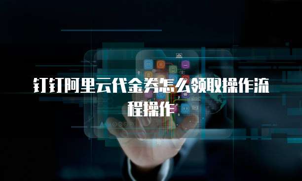 钉钉阿里云代金券怎么领取操作流程操作