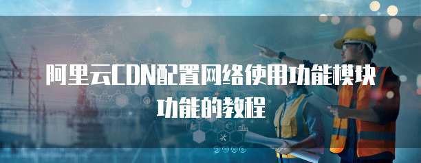 阿里云CDN配置网络使用功能模块功能的教程