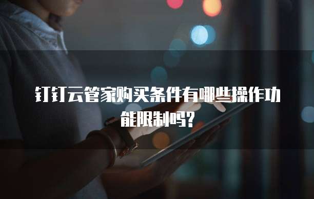 钉钉云管家购买条件有哪些操作功能限制吗?