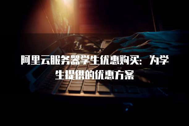阿里云服务器学生优惠购买：为学生提供的优惠方案