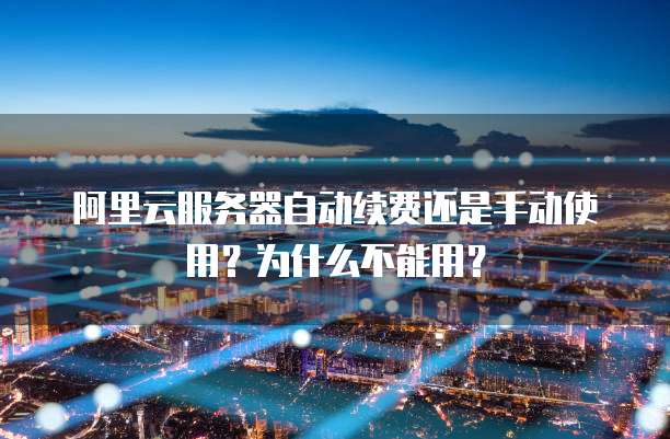 阿里云服务器自动续费还是手动使用?为什么不能用?