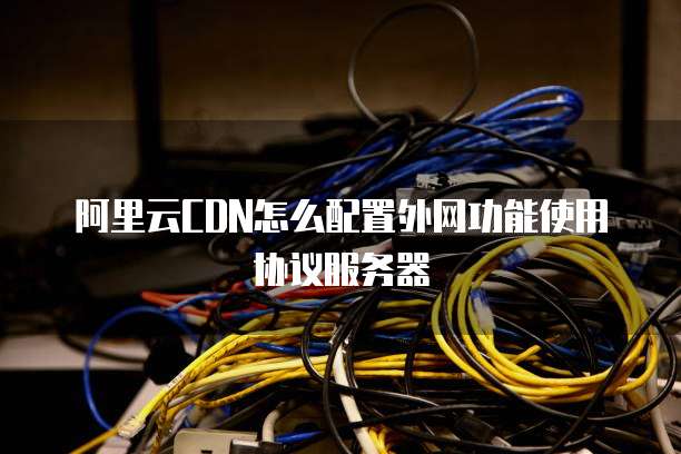 阿里云CDN怎么配置外网功能使用协议服务器