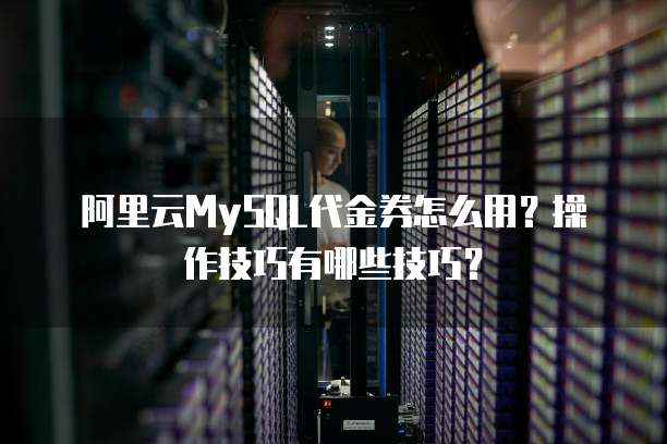 阿里云MySQL代金券怎么用?操作技巧有哪些技巧?