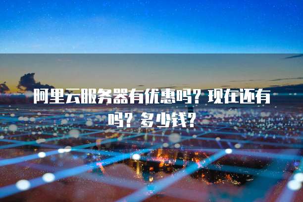 阿里云服务器有优惠吗?现在还有吗?多少钱?