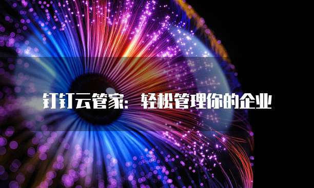 钉钉云管家:轻松管理你的企业
