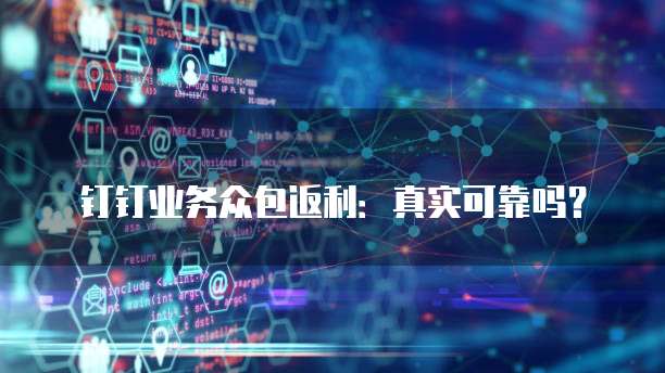 钉钉业务众包返利：真实可靠吗？