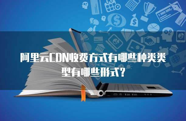阿里云CDN收费方式有哪些种类类型有哪些形式?