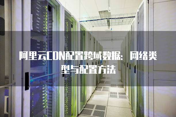 阿里云CDN配置跨域数据：网络类型与配置方法