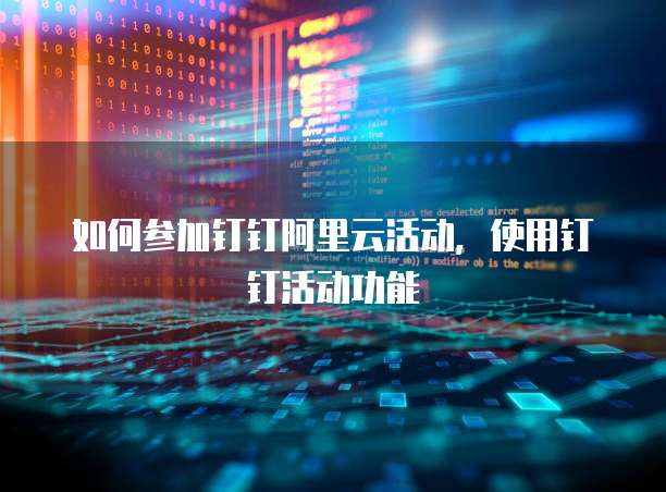 如何参加钉钉阿里云活动，使用钉钉活动功能