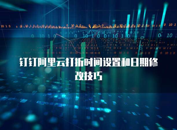 钉钉阿里云打折时间设置和日期修改技巧