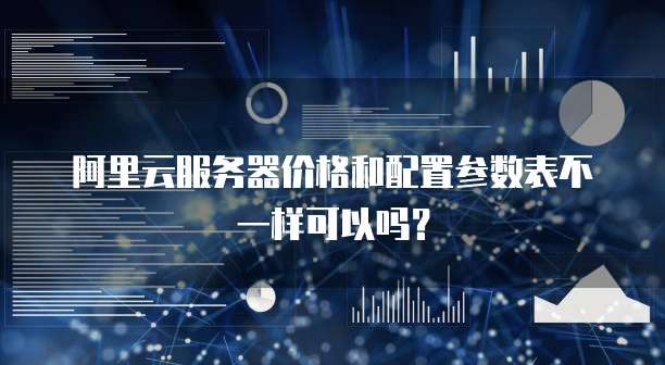 阿里云服务器价格和配置参数表不一样可以吗?
