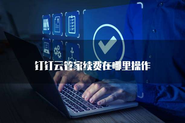 钉钉云管家续费在哪里操作