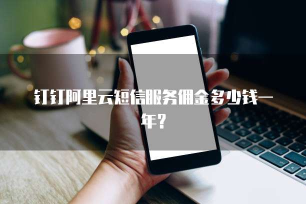 钉钉阿里云短信服务佣金多少钱一年?
