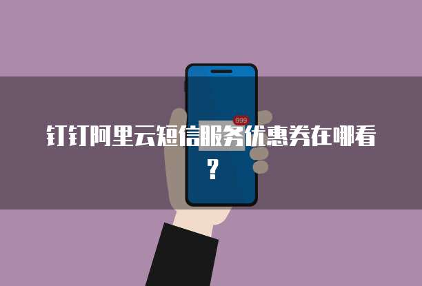 钉钉阿里云短信服务优惠券在哪看？