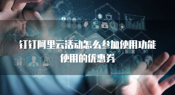 钉钉阿里云活动怎么参加使用功能使用的优惠券