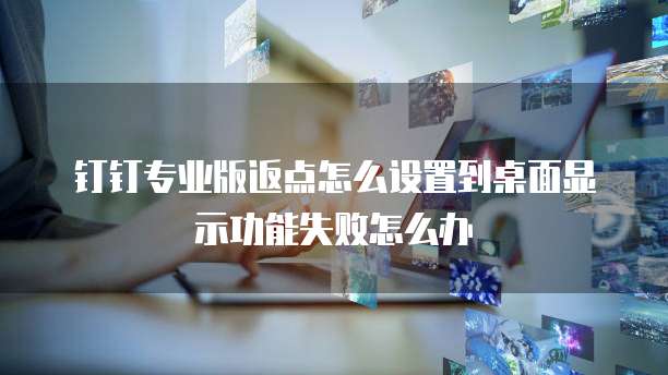 钉钉专业版返点怎么设置到桌面显示功能失败怎么办