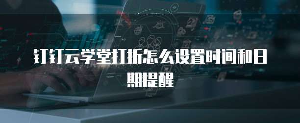 钉钉云学堂打折怎么设置时间和日期提醒