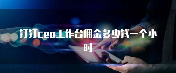 钉钉CEO工作台佣金多少钱一个小时