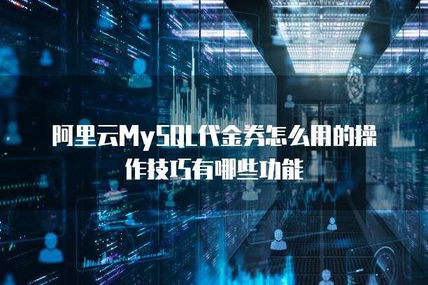阿里云MySQL代金券怎么用的操作技巧有哪些功能