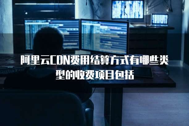 阿里云CDN费用结算方式有哪些类型的收费项目包括