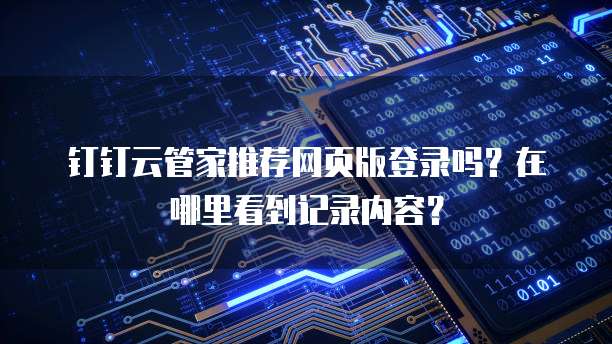 钉钉云管家推荐网页版登录吗?在哪里看到记录内容?