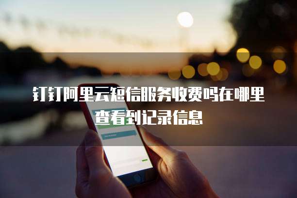 钉钉阿里云短信服务收费吗在哪里查看到记录信息