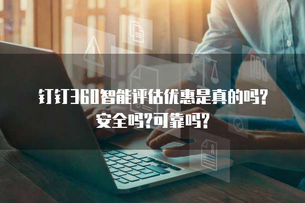 钉钉360智能评估优惠是真的吗?安全吗?可靠吗?