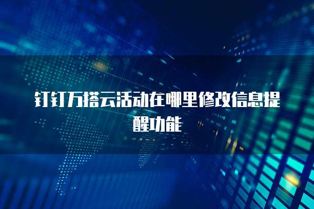 钉钉万搭云活动在哪里修改信息提醒功能