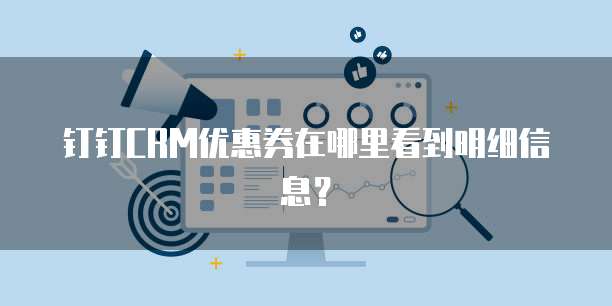 钉钉CRM优惠券在哪里看到明细信息?