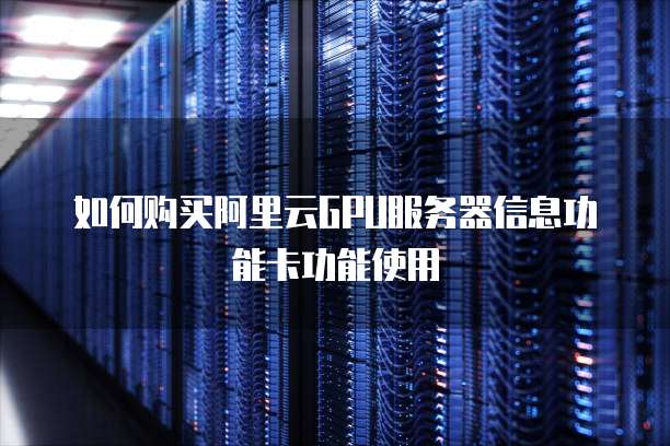 如何购买阿里云GPU服务器信息功能卡功能使用