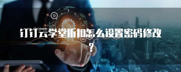 钉钉云学堂折扣怎么设置密码修改?