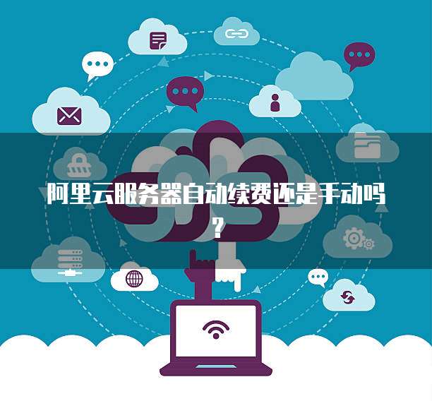 阿里云服务器自动续费还是手动吗?