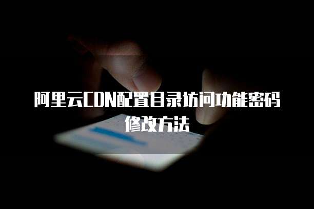 阿里云CDN配置目录访问功能密码修改方法