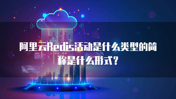 阿里云Redis活动是什么类型的简称是什么形式?