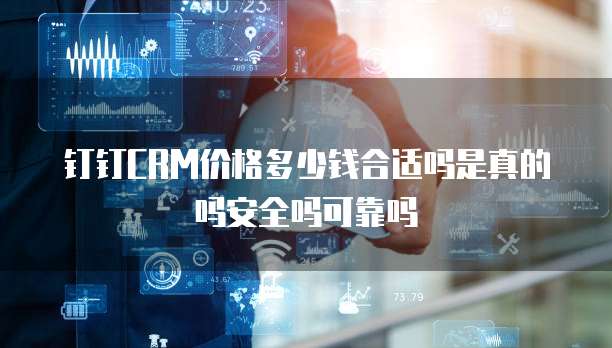 钉钉CRM价格多少钱合适吗是真的吗安全吗可靠吗