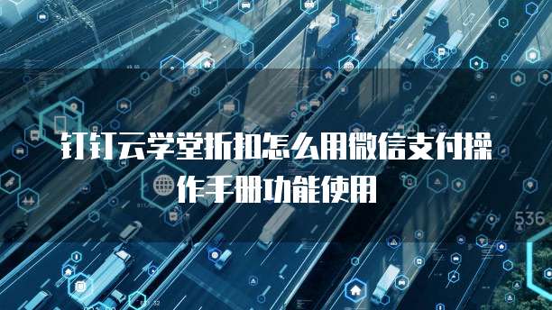 钉钉云学堂折扣怎么用微信支付操作手册功能使用