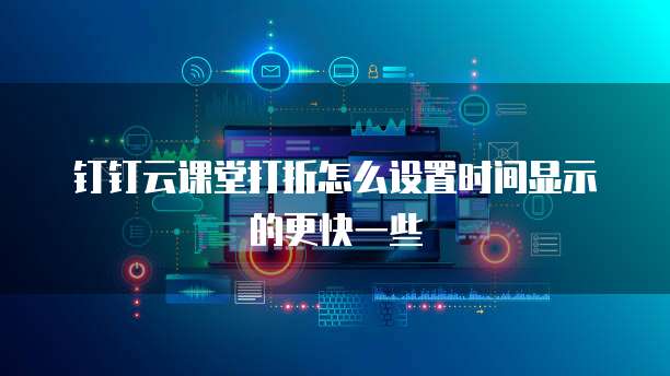 钉钉云课堂打折怎么设置时间显示的更快一些