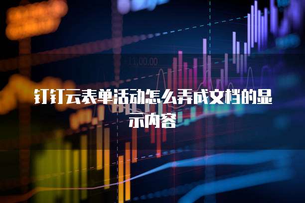 钉钉云表单活动怎么弄成文档的显示内容