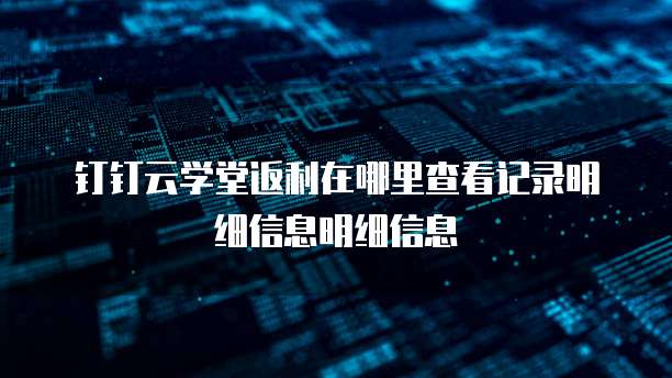 钉钉云学堂返利在哪里查看记录明细信息明细信息