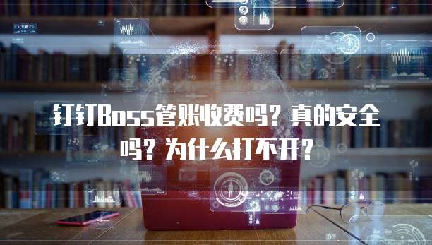 钉钉Boss管账收费吗?真的安全吗?为什么打不开?