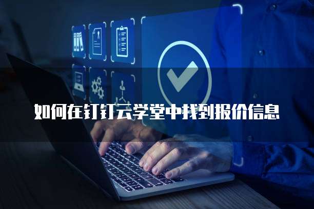 如何在钉钉云学堂中找到报价信息