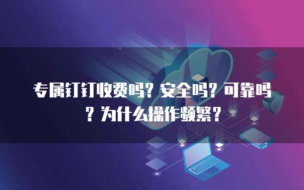 专属钉钉收费吗?安全吗?可靠吗?为什么操作频繁?
