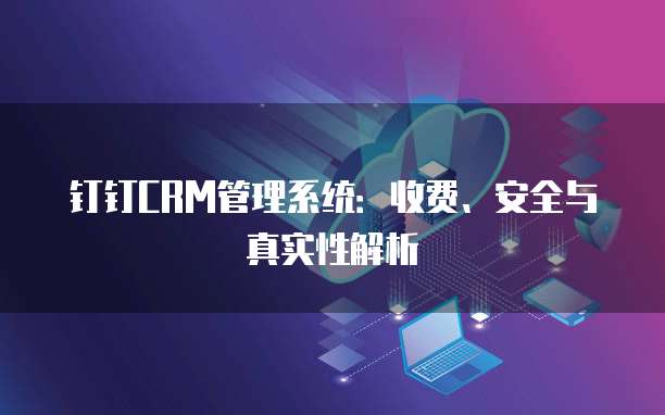 钉钉CRM管理系统:收费、安全与真实性解析
